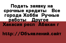 Подать заявку на срочные кредиты - Все города Хобби. Ручные работы » Другое   . Хакасия респ.,Абакан г.